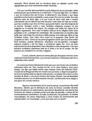 historias. Otros sienten que su escritura tiene un objetivo mucho mds
significativo que el de meramente contar historias.
Creo que escribir bienuna historia es la obligaci6n de un narrador. Debe
esforzarse por que la historia se cuente bien.. Y cuando digo bien, me refiero
a que la construcci6n sea buena, la descripci6n sea buena y que haya
equilibrio entre forma y contenido, y esas cosas. Pero eso no es todo. En cada
historia trato de decir algo, y lo que trato de decir esta mas o menos
relacionado con mi idea de que este mundo y esta clase de vida no es todo,
que hay un alma y que hay un Dios y que puede haber una vida despues de
la muerte. Siempre vueIvo a esas verdades religiosas, aunque no soy
religioso en el sentido del dogma. No cumplo con todas las reglas de la
religi6n organizada. Pero esas verdades basicas de la religi6n estan muy
pr6ximas a mi, y siempre las contemplo. Me consideraria un escritor mas
judio que casi todos los escritores idish porque creo mas que ellos en las
verdades judias. Casi todos ellos creen en el progreso. Han hecho del
progreso su idolo. Creen que la gente progresara tanto que losjudios seran
bien tratados, podran asimilarse, mezclarse con los gentiles, conseguir
mejores empleos y tal vez llegar a presidente algun dia. Para mi esas
esperanzas son muy pequenas y muy obsoletas y muy mezquinas Creo que
nuestra verdadera esperanza esta en el alma y no en el cuerpo. En ese
aspecto me considero un escritor religioso.
A veces, al leerlo, pienso en ciertosfd6sofos delLejano Oriente, como
elfU6sofo htnduKrishnamurtL ^Los escritos budistas o hinduistas ejercieron
vnjhiencia sobre usted?
Lei a esos escritores demasiado tarde para que ejercieran unaverdadera
influencia sobre mi. Pero cuando los lei, en la edad madura, hace poco
tiempo, me dije que habia tenido esas mismas ideas sin haberlos leido.
Cuando lei al Bhagavad Gita me result6 muy pr6ximo, y llegue a preguntar-
me si no lo habria leido en alguna vida anterior. Lo mismo me ocurre con los
escritos de Buda y con otros escritos del Lejano Oriente. Las asi llamadas
verdades eternas son verdaderamente eternas. Las llevamos en la sangre y
son parte de nuestra esencia.
AJgunos comentaristas de la escena actual, en particutor MarshaR
McLuhan, sienten que ki literatura tal como la hemos conocido durante
cientos de ahos es un anacronismo, que esta en decadencia. Les parece que
la lectura de relatos u novelas pronto serd algo del pasado, a causa de k>s
entretenimientos electr6nicos, la radio, la televisi6n, las pelicuhxs, kt musica
estereof6nica, hxs cvntas magneticas u otros medios de comunicaci6n que
todavia deben ser inventados. iCree que todo esto es cierto?
155
 