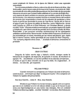 rostro entahzado de bUxnco, de Ux epoca de Diderot, cobr6 una expresi6n
angustiada.
La entrevistagrabada se llev6 a cabo en la villa de ZaRiviera de Mme. Akzc
WeisweUler, pocos meses antes de la muerte de CocLeau, en el otono de 1963..
La entrada de esla villaestabaJlanqueadapor losJacsimUes de dos grandes
mascaras etruscas que Cocteau habia utUizado en su versi6n de Edipo Rey..,.
una especie de 6pera estdtica en escenas que escribi6 a partir de la musica
de Stravinsky. Las mascaras estaban hechas en mosaico dentro del sendero
de cemento que serpenteaba a traves de k>s arbustos de gardenias y lirios
hasta elporldL que dominaba lapunta de Cap Ferrat. Desde alli se veva en
el agua el yate confomia de goteta de Niarchos, hacia ViUeJranche, donde
vivi6 Cocteau en 1925 en el hotel Welcome, con Christian Berard, y donde
escribi6 "Orfeo". Elpoetaestabaenmarcadoporsuspropios tapicesdeJiuiith
y Holofernes, que cubren una de las paredes de la terraza comedor de Mme.
Weisweiller, y que provocan exlranas reminiscencias de tos atetargados
soldados wmanos de la "Reswrecci6n" dePierodeUaFrancesca. Elalmuerzo
fue precedido por un c6cteU mezclado por las manos delJamoso, que, segun
dijo el mismo Cocteau, habia aprendido de una novela de Peter Cheyney...
"ron, curagao y algunas otras cosas...", Acabado elalmuerzo, conectamos el
grabador
%a*tae6>xc4. f^'
JEAN COCTEAU
Despues de haber escrito algo y haberlo releido, siempre exlste la
tentaci6n de arreglarlo, de mejoiarlo, de quitarle el veneno, de mocharle el
aguij6n. No usualmente, unesciitorprefiere ensu obralas semejanzas...
el modo en que la obra coincide con lo que ha leido. Su originalidad... el
mismo no esta alli, por supuesto.
WILLIAM FIFIELD
Cuando mencione su semejanza con Voltaire durante el abnuerzo,
ustedsepuso... serdmejorquediga "sedisgust6mucho". Perocompartecon
Voltaire [a rapidez del pensamiento..
Soy muy frances... como el. Muy, muy frances.
Mi idea es que Voltaire no era tan mordaz y agudo como se supone,
que eso es en realidad un error de cdlculo debido a que se le imputa lo que
seria una hiperinteligencia en una mente mds letdrgica Pero en realidad
Voltaireescribiamuy rdpido.. escribi6 "Cdndido" entres dias. Eseholocausto
20
 