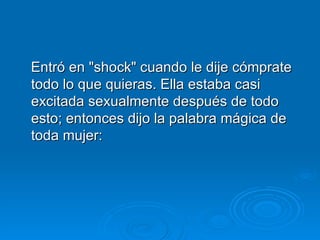 Entró en "shock" cuando le dije cómprate todo lo que quieras. Ella estaba casi excitada sexualmente después de todo esto; entonces dijo la palabra mágica de toda mujer:  