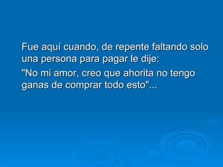 Fue aquí cuando, de repente faltando solo una persona para pagar le dije:  "No mi amor, creo que ahorita no tengo ganas de comprar todo esto"...  