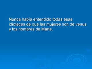 Nunca había entendido todas esas idioteces de que las mujeres son de venus y los hombres de Marte.  