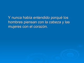 Y nunca había entendido porqué los hombres piensan con la cabeza y las mujeres con el corazón. 