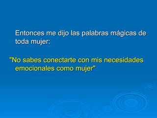 Entonces me dijo las palabras mágicas de toda mujer: "No sabes conectarte con mis necesidades emocionales como mujer"   