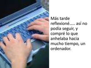• Más tarde
  reflexioné….. así no
  podía seguir, y
  compré lo que
  anhelaba hacia
  mucho tiempo, un
  ordenador.
•
 