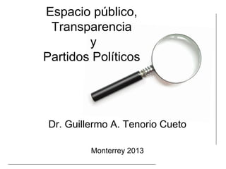 Espacio público,
Transparencia
y
Partidos Políticos
Dr. Guillermo A. Tenorio Cueto
Monterrey 2013
 