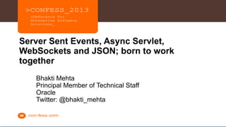 Copyright © 2012, Oracle and/or its affiliates. All rights reserved. Insert Information Protection Policy Classification from Slide 131
Server Sent Events, Async Servlet,
WebSockets and JSON; born to work
together
Bhakti Mehta
Principal Member of Technical Staff
Oracle
Twitter: @bhakti_mehta
 