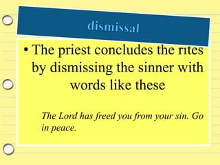 • The priest concludes the rites
by dismissing the sinner with
words like these
The Lord has freed you from your sin. Go
in peace.
 