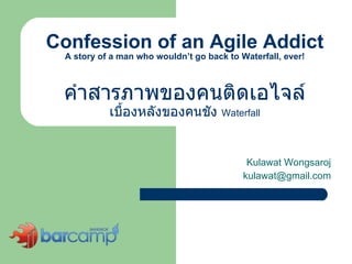 Confession of an Agile Addict A story of a man who wouldn’t go back to Waterfall, ever! คำสารภาพของคนติดเอไจล์ เบื้องหลังของคนชัง  Waterfall Kulawat Wongsaroj [email_address] 