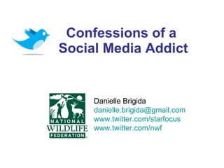 Confessions of a  Social Media Addict Danielle Brigida [email_address]   www.twitter.com/starfocus www.twitter.com/nwf 