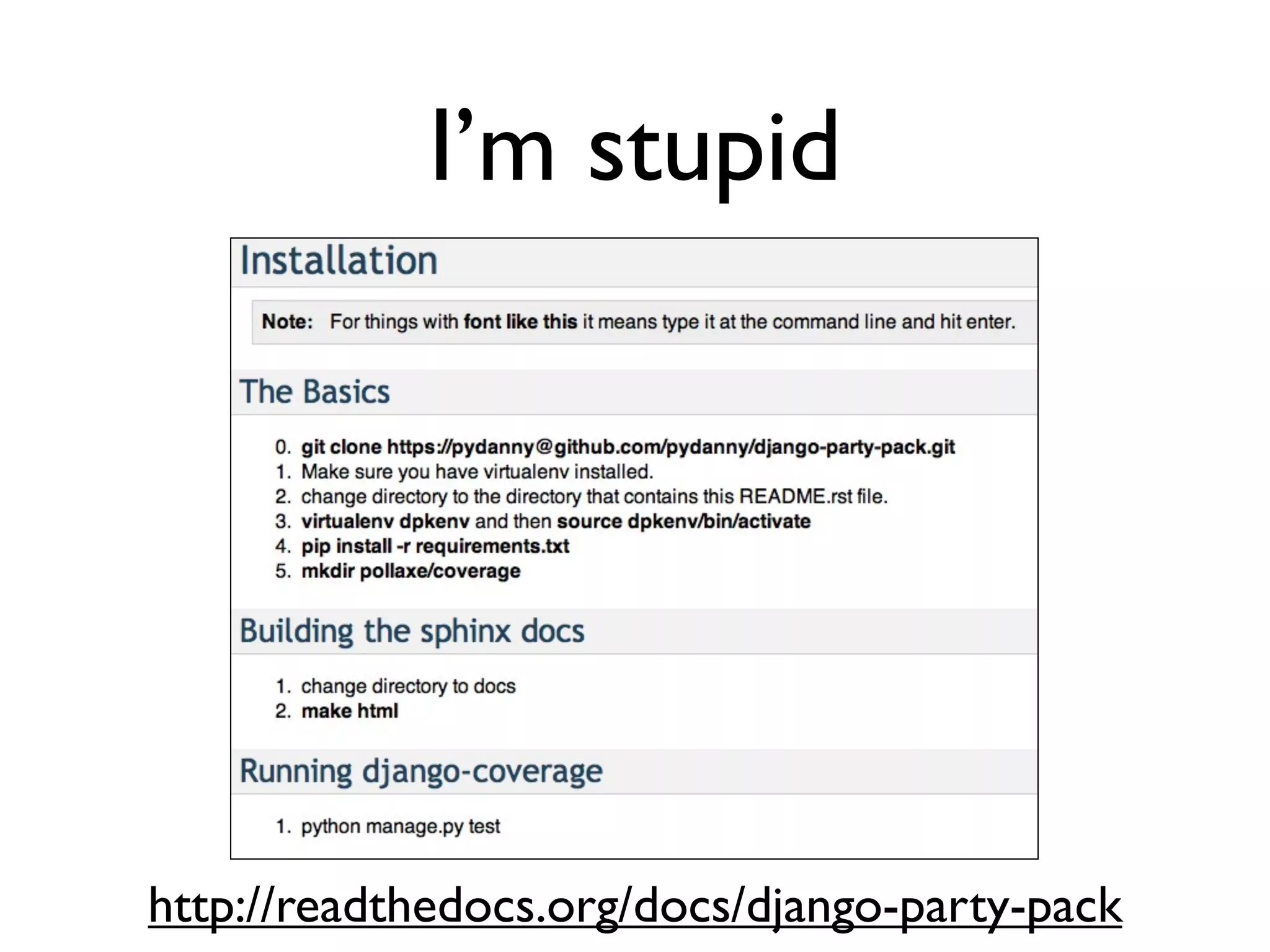 Daniel Greenfeld
                                                   @pydanny




             I’m stupid
Too stupid not to ask stupid questions




 • There are no stupid questions
 • Don’t try and impress the people around
   you by not asking questions.
 