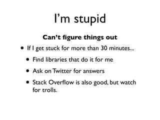 Daniel Greenfeld
                                                     @pydanny




             I’m stupid
        Can’t ﬁgure things out
• If I get stuck for more than 30 minutes...
 • Find libraries that do it for me
 