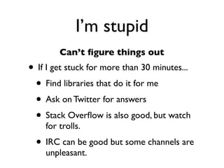 Daniel Greenfeld
                                                     @pydanny




             I’m stupid
        Can’t ﬁgure things out
• If I get stuck for more than 30 minutes...
 • Find libraries that do it for me
 • Ask on Twitter for answers
 