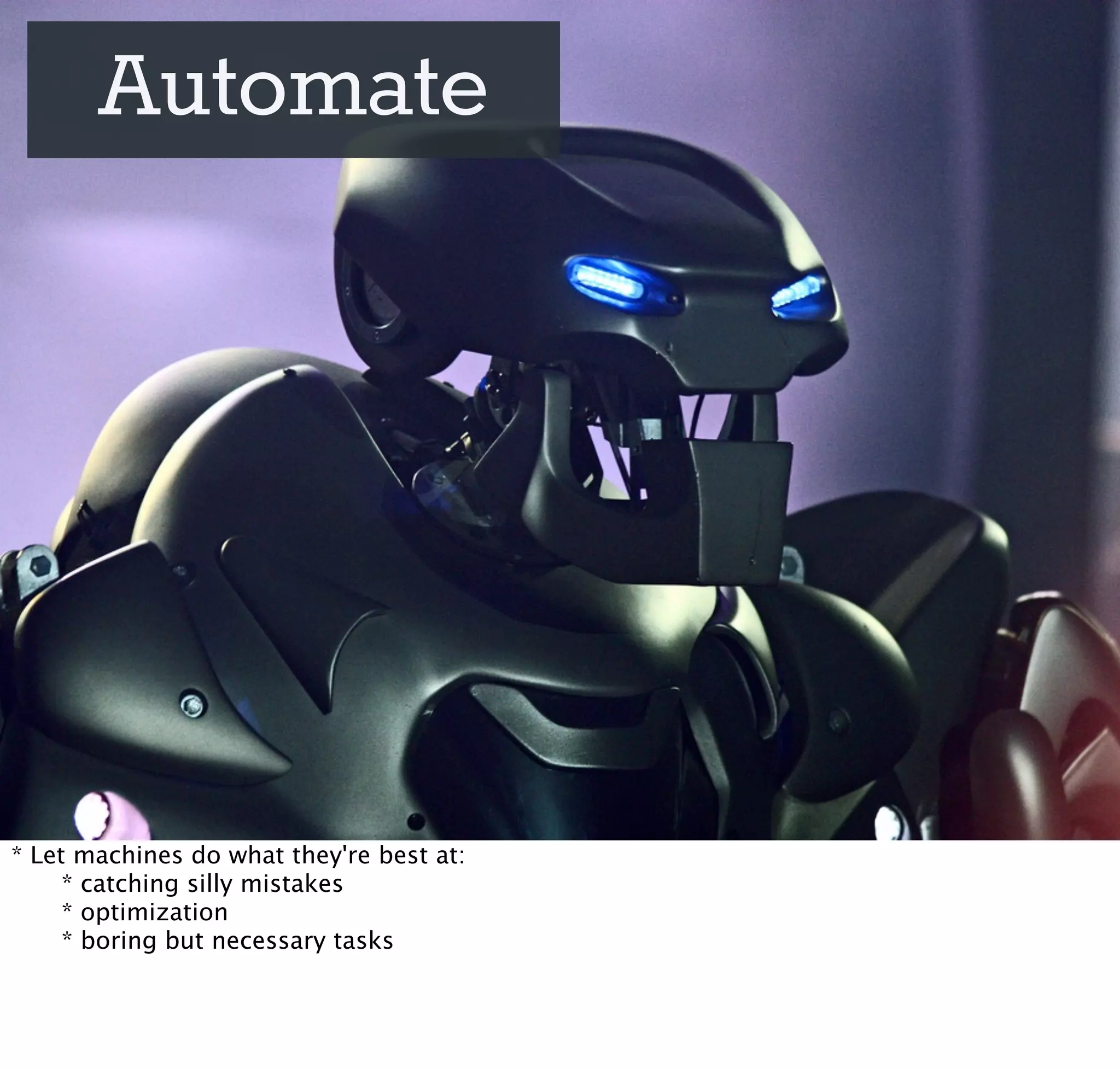 Automate




* Let machines do what they're best at:

    * catching silly mistakes

    * optimization

    * boring but necessary tasks
 