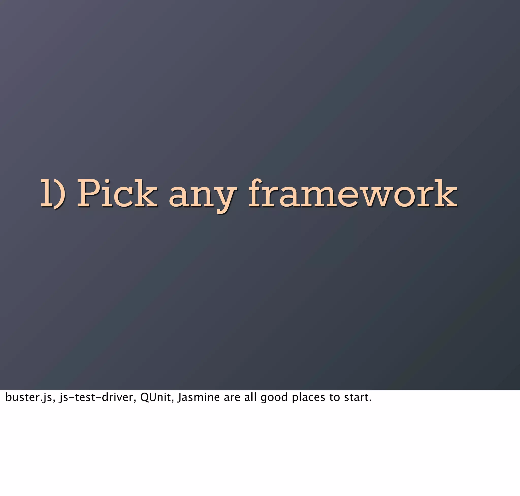 1) Pick any framework


buster.js, js-test-driver, QUnit, Jasmine are all good places to start.
 
