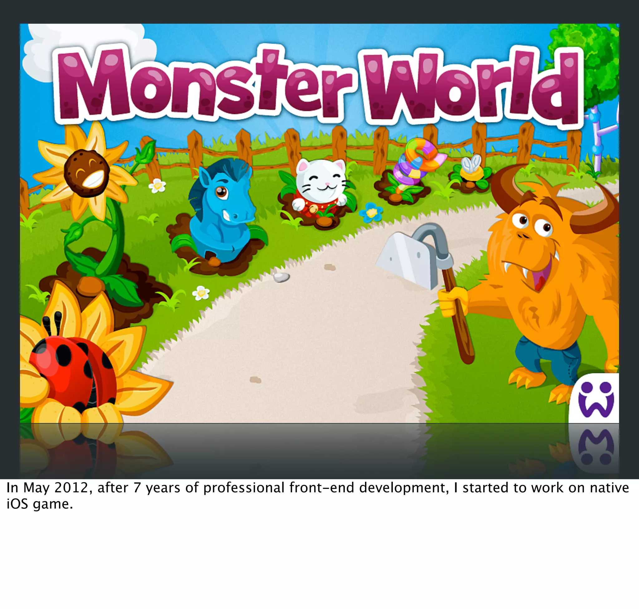 In May 2012, after 7 years of professional front-end development, I started to work on native
iOS game.
 