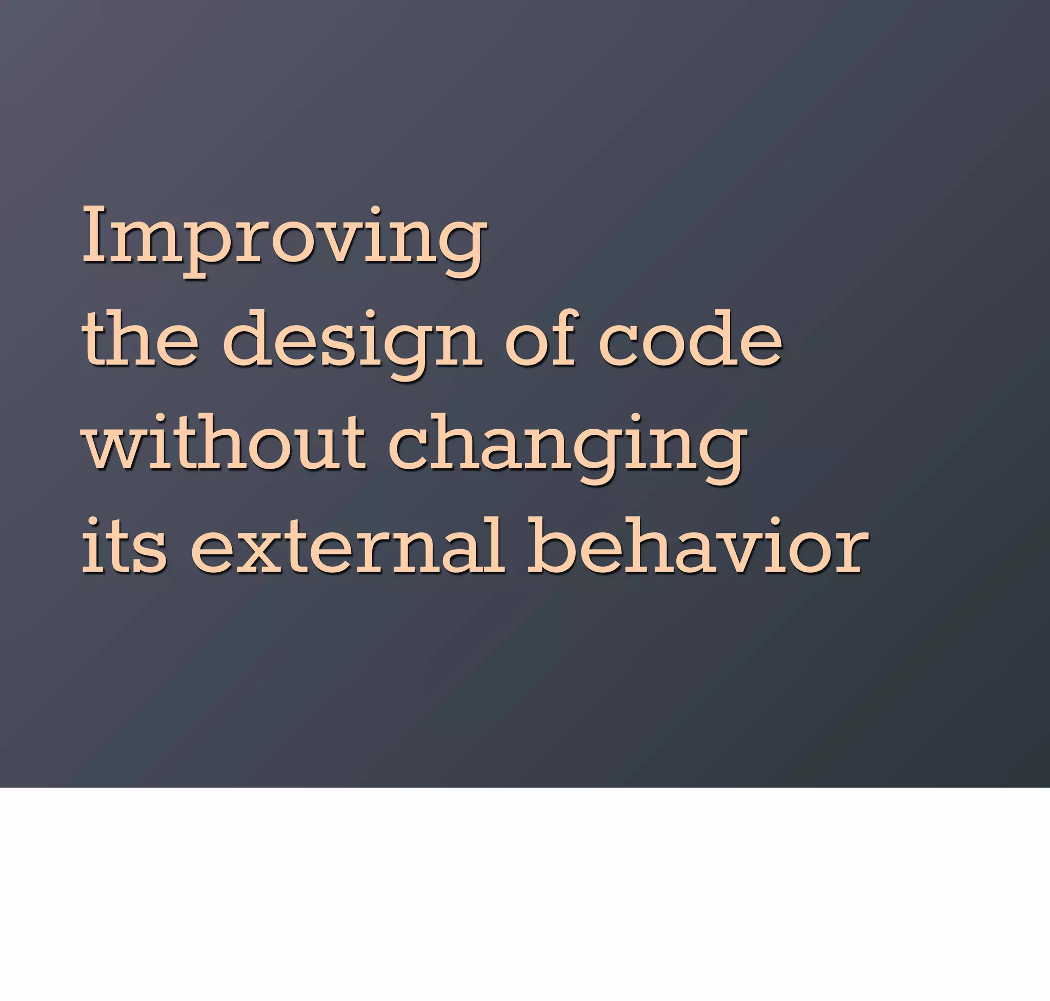 Improving
the design of code
without changing
its external behavior
 