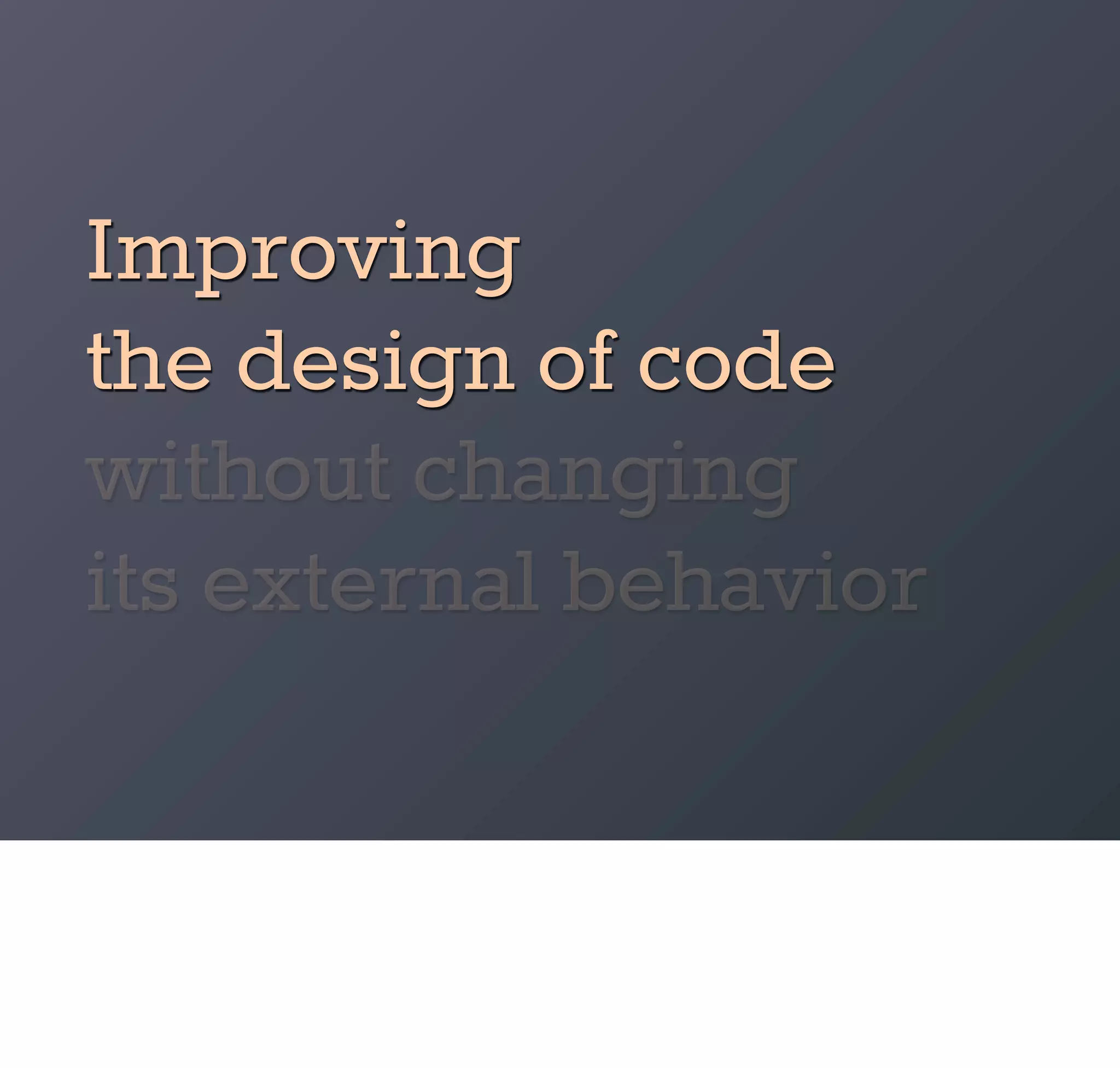 Improving
the design of code
without changing
its external behavior
 