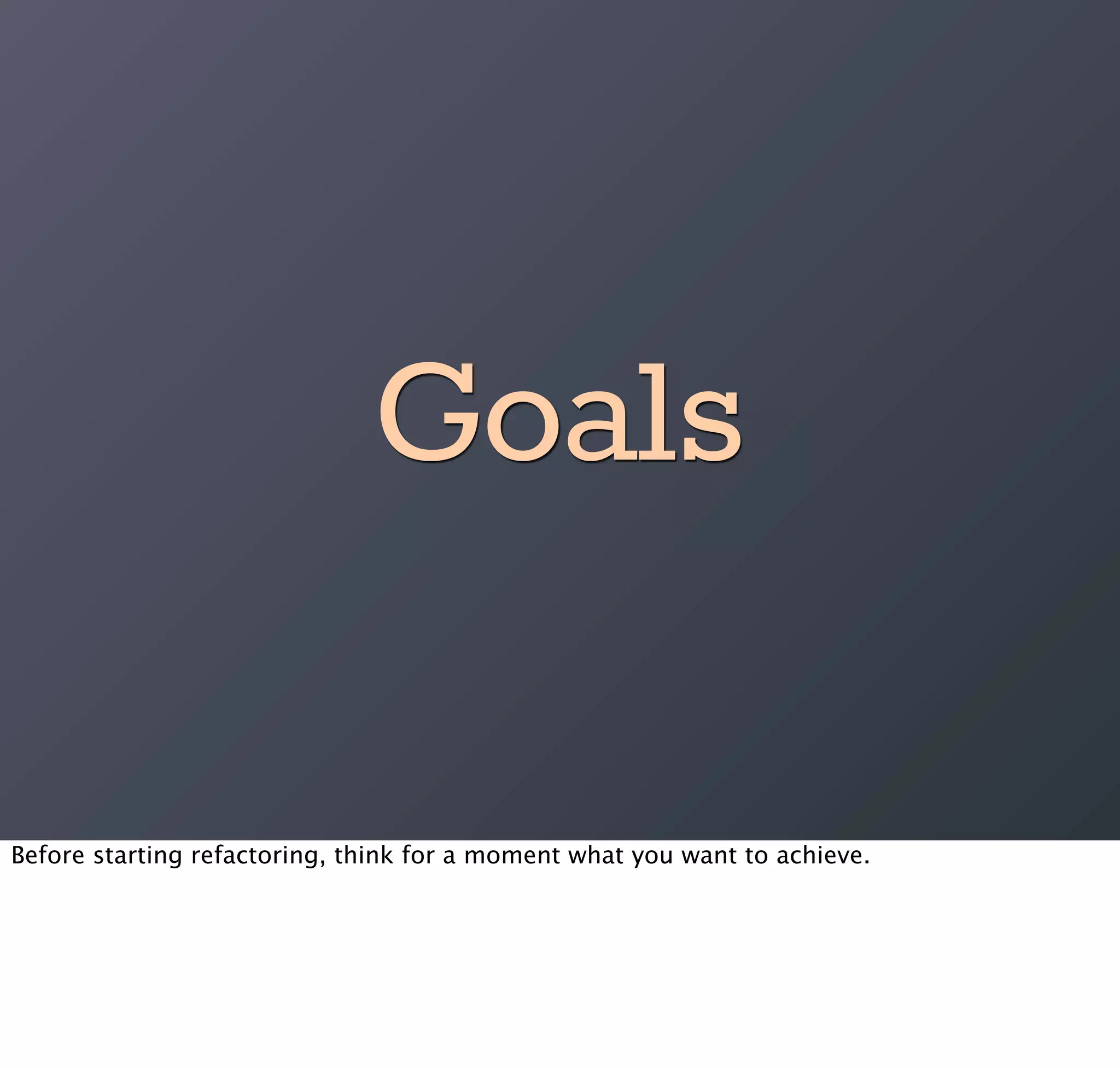 Goals

Before starting refactoring, think for a moment what you want to achieve.
 