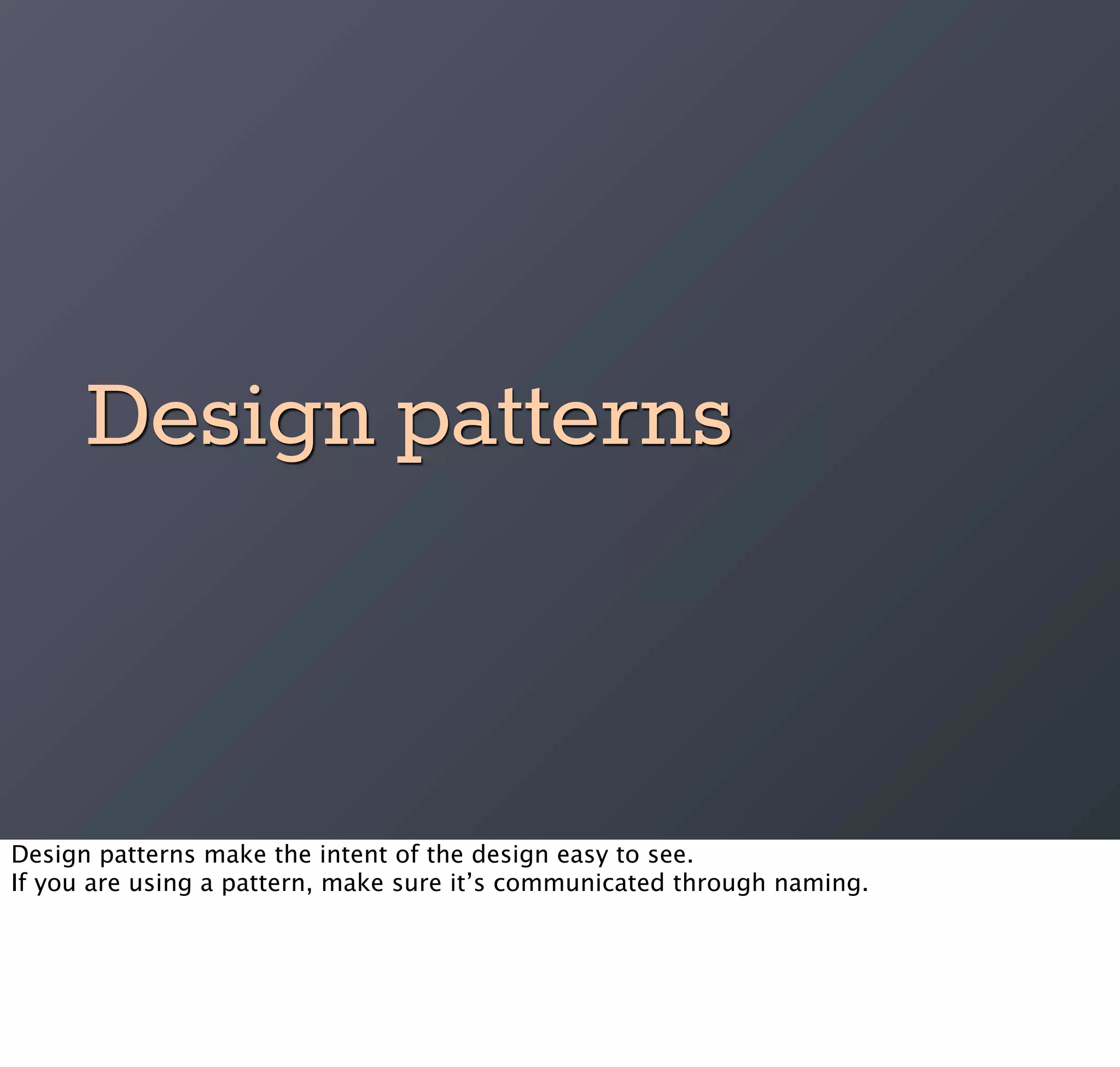 Design patterns


Design patterns make the intent of the design easy to see.
If you are using a pattern, make sure it’s communicated through naming.
 