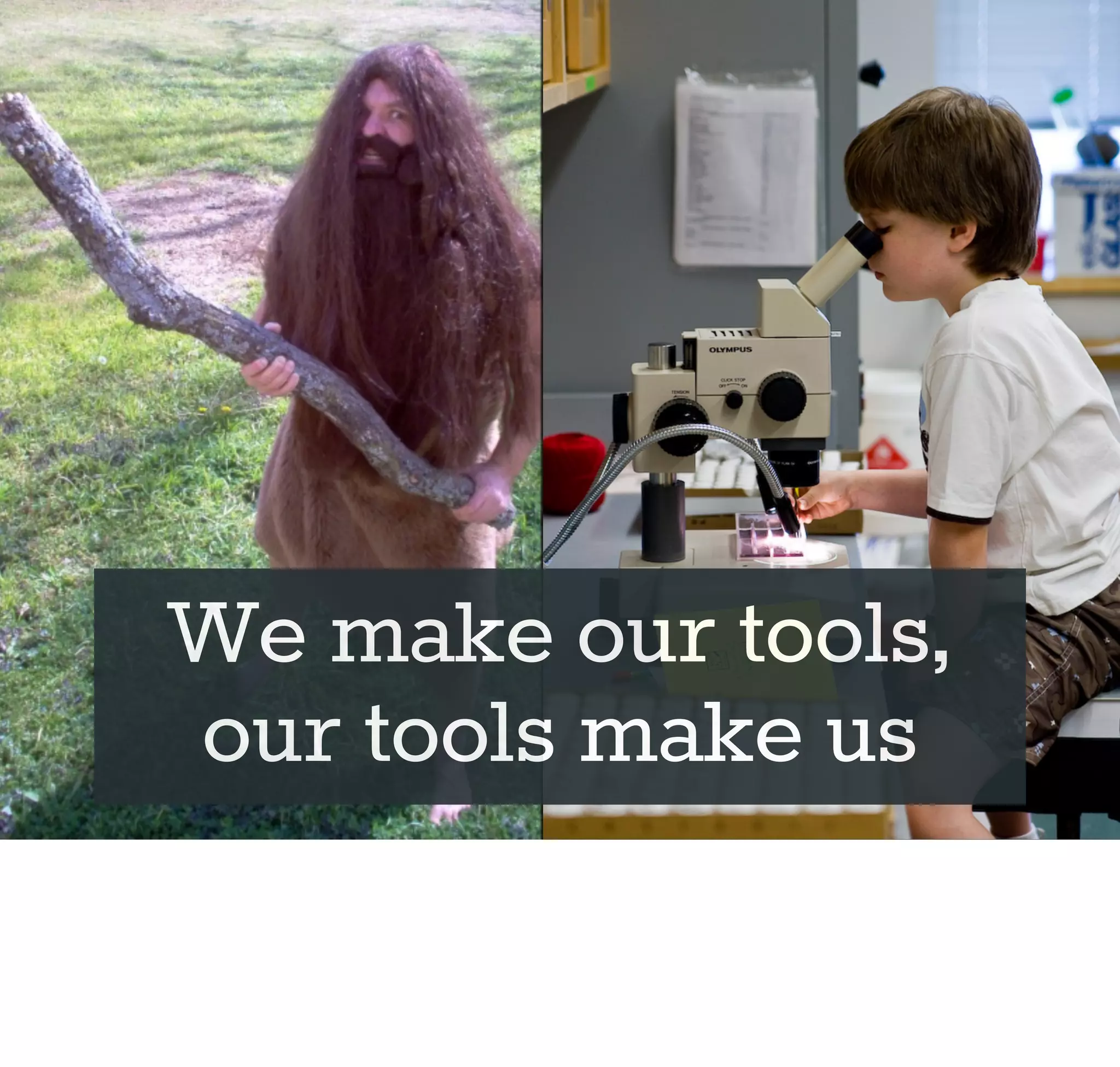 We make our tools,
our tools make us
 