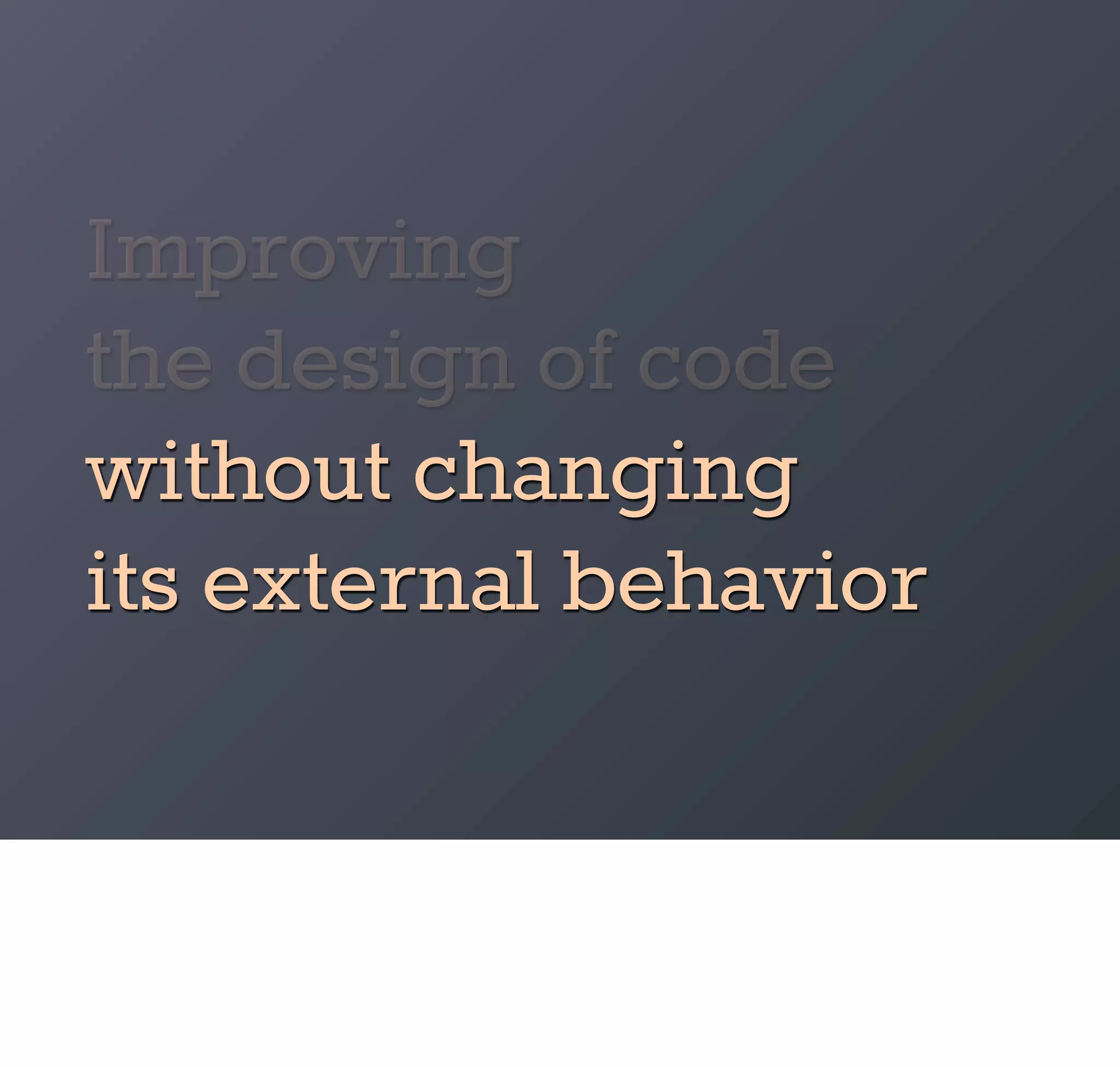 Improving
the design of code
without changing
its external behavior
 