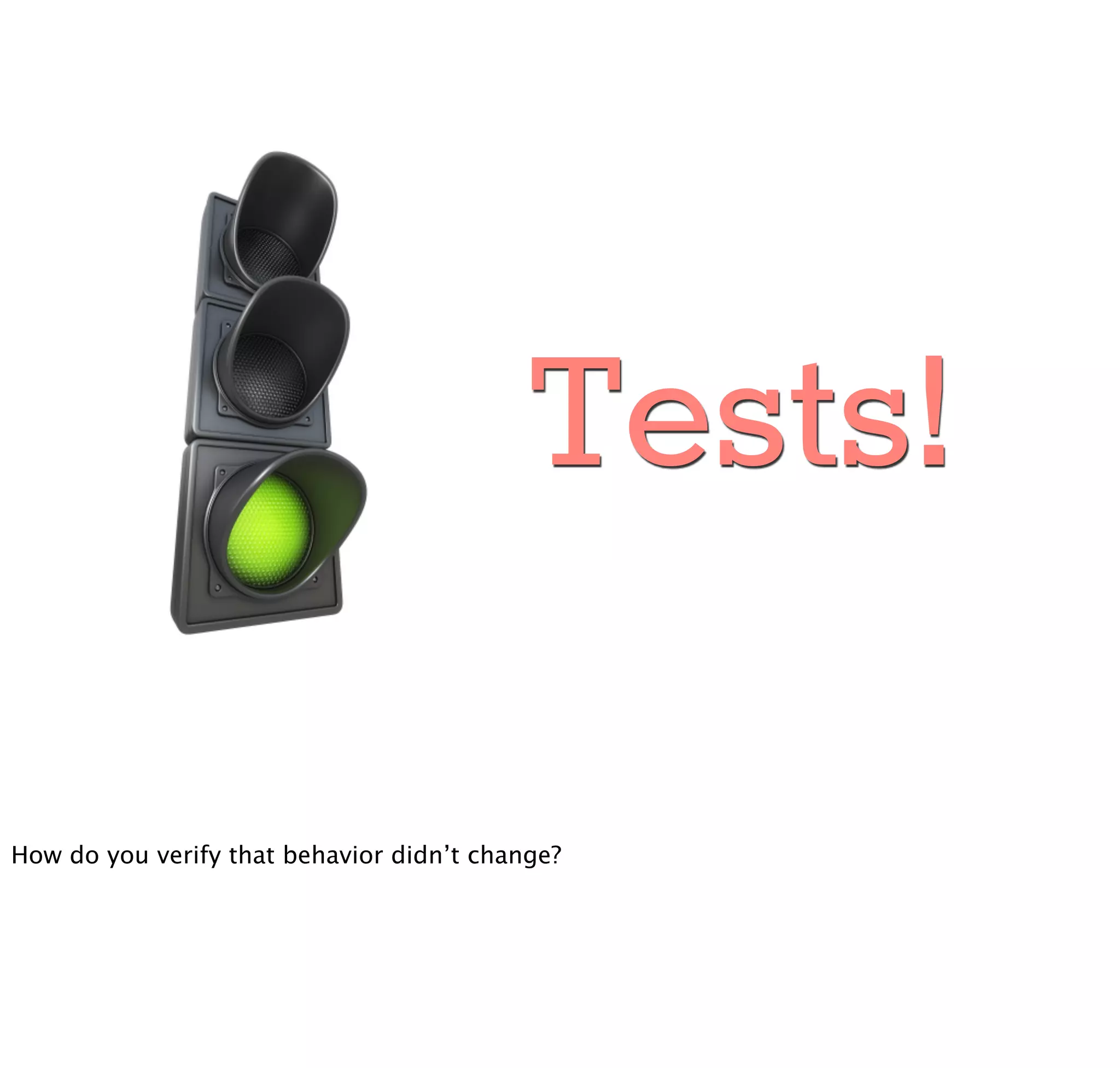 Tests!

How do you verify that behavior didn’t change?
 