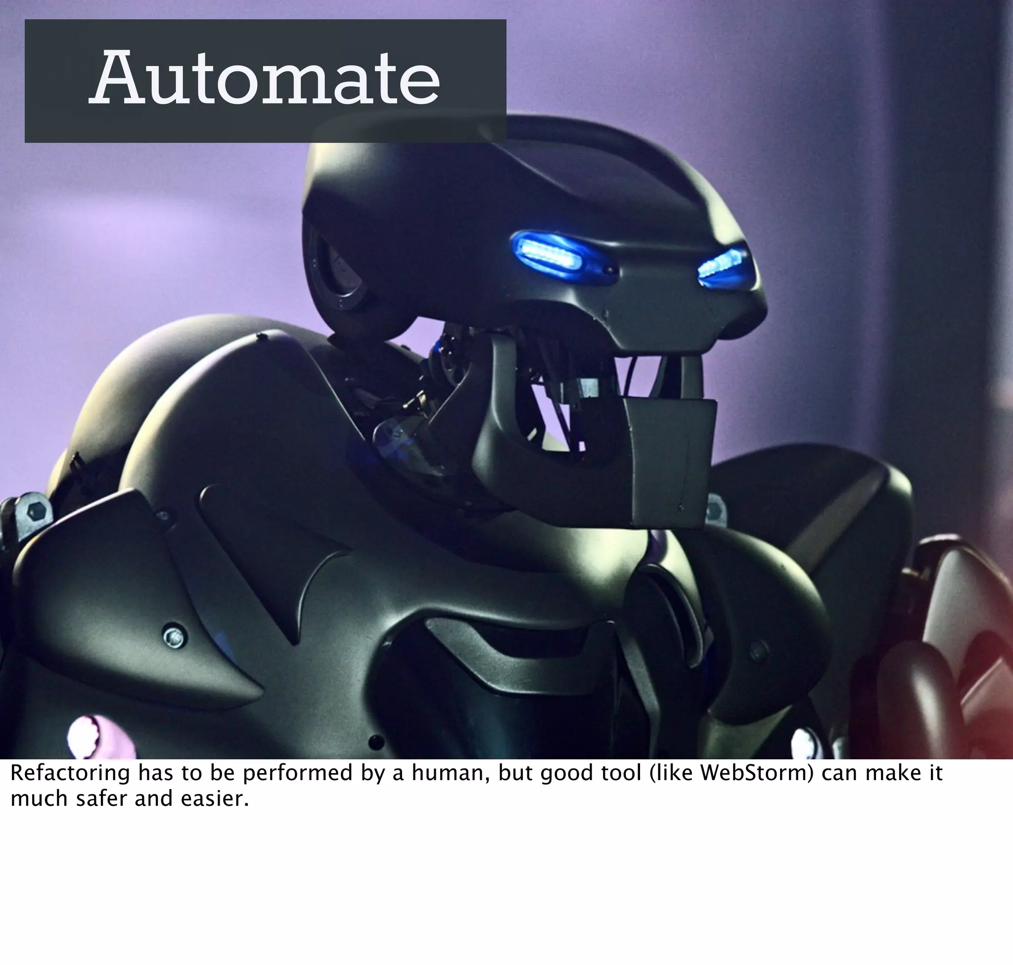 Automate




Refactoring has to be performed by a human, but good tool (like WebStorm) can make it
much safer and easier.
 