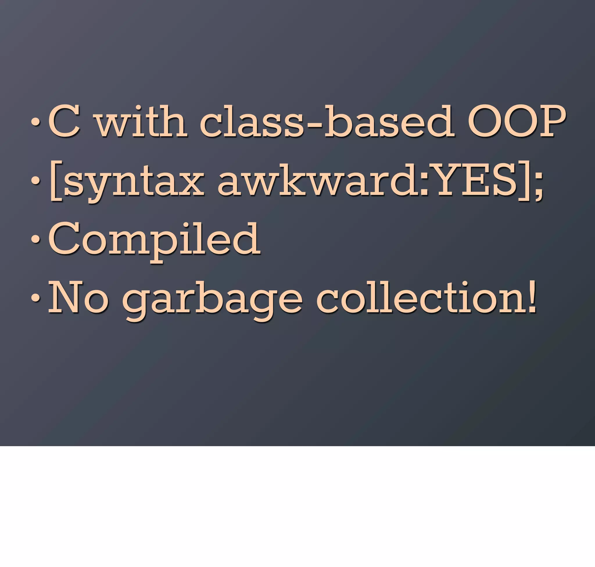 • C with class-based OOP
• [syntax awkward:YES];
• Compiled
• No garbage collection!
 