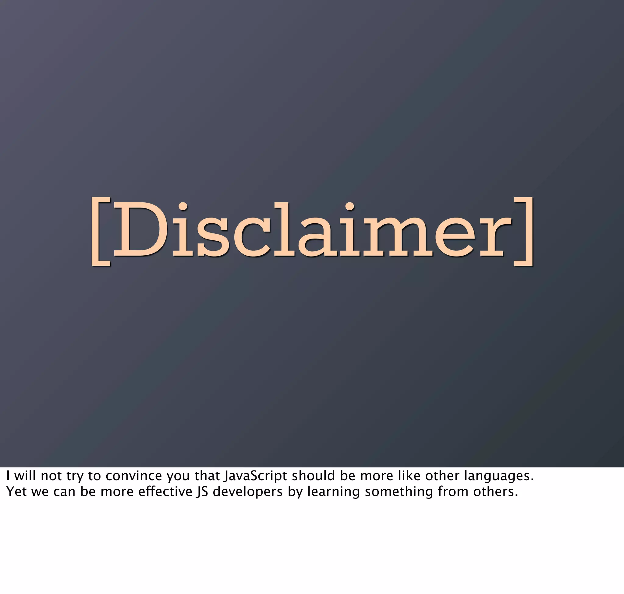 [Disclaimer]

I will not try to convince you that JavaScript should be more like other languages.
Yet we can be more effective JS developers by learning something from others.
 