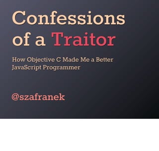 Confessions
of a Traitor
How Objective C Made Me a Better
JavaScript Programmer



@szafranek
 