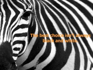 The best choice isn’t always black and white. 