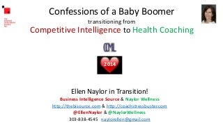 Confessions of a Baby Boomer
transitioning from

Competitive Intelligence to Health Coaching

2014

Ellen Naylor in Transition!
Business Intelligence Source & Naylor Wellness
http://thebisource.com & http://coachstressbuster.com
@EllenNaylor & @NaylorWellness
303-838-4545 naylorellen@gmail.com

 