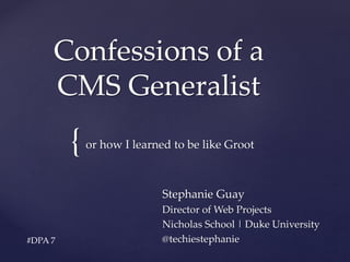 Confessions of a 
CMS Generalist 
{ 
or how I learned to be like Groot 
Stephanie Guay 
Director of Web Projects 
Nicholas School | Duke University 
#DPA 7 @techiestephanie 
 