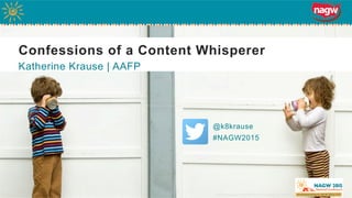 Confessions of a Content Whisperer
Katherine Krause | AAFP
http://madebyjoel.com/2010/04/tin-can-telephones.html/
@k8krause
#NAGW2015
 