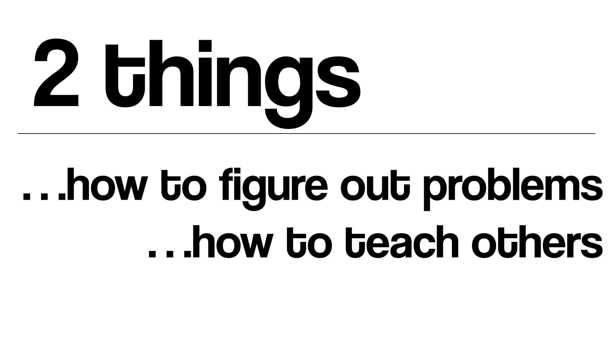 2 things
…how to figure out problems
…how to teach others
 