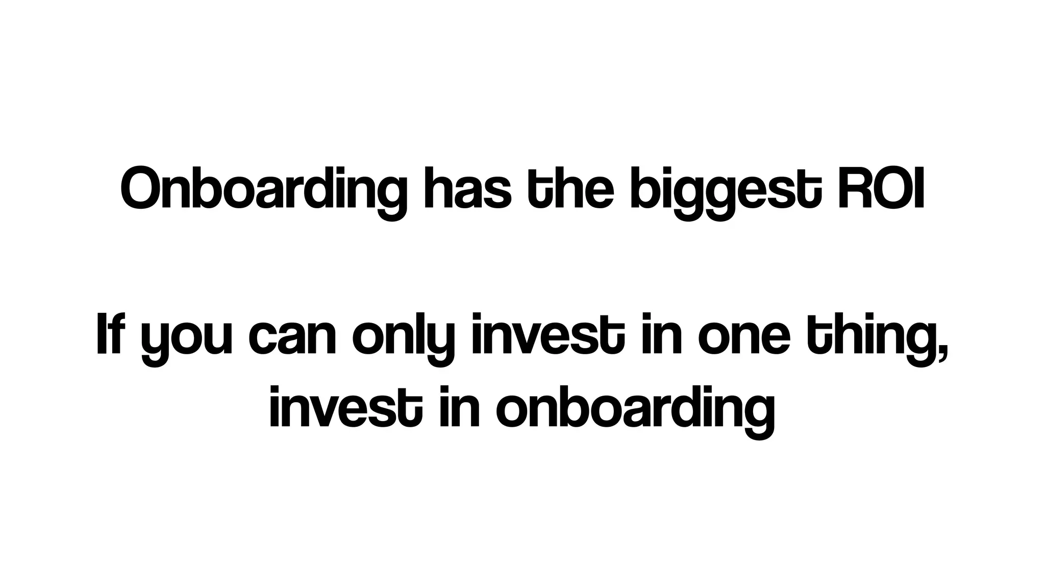 Onboarding has the biggest ROI
If you can only invest in one thing,
invest in onboarding
 