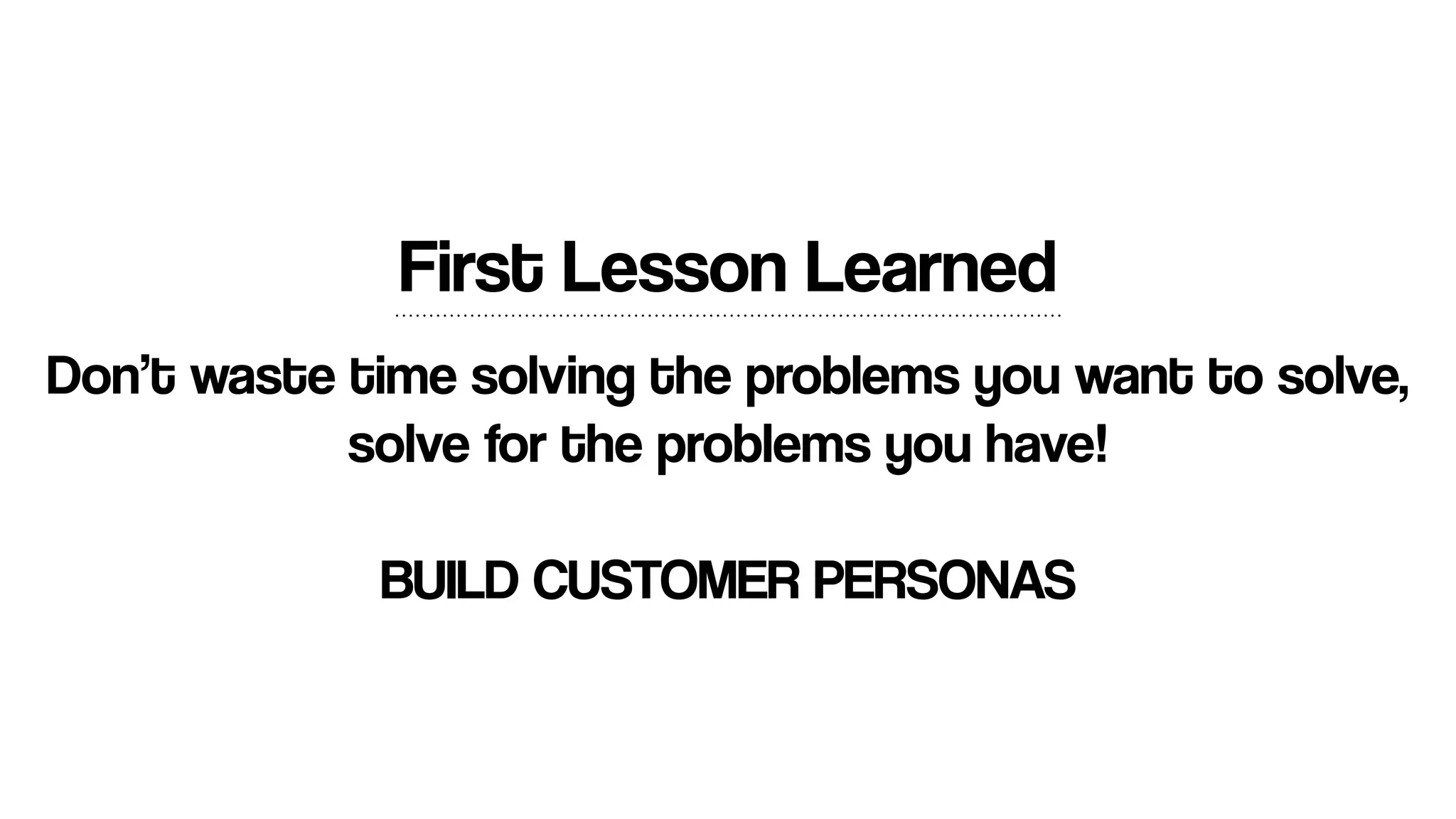 Don’t waste time solving the problems you want to solve,
solve for the problems you have!
BUILD CUSTOMER PERSONAS
First Lesson Learned
 