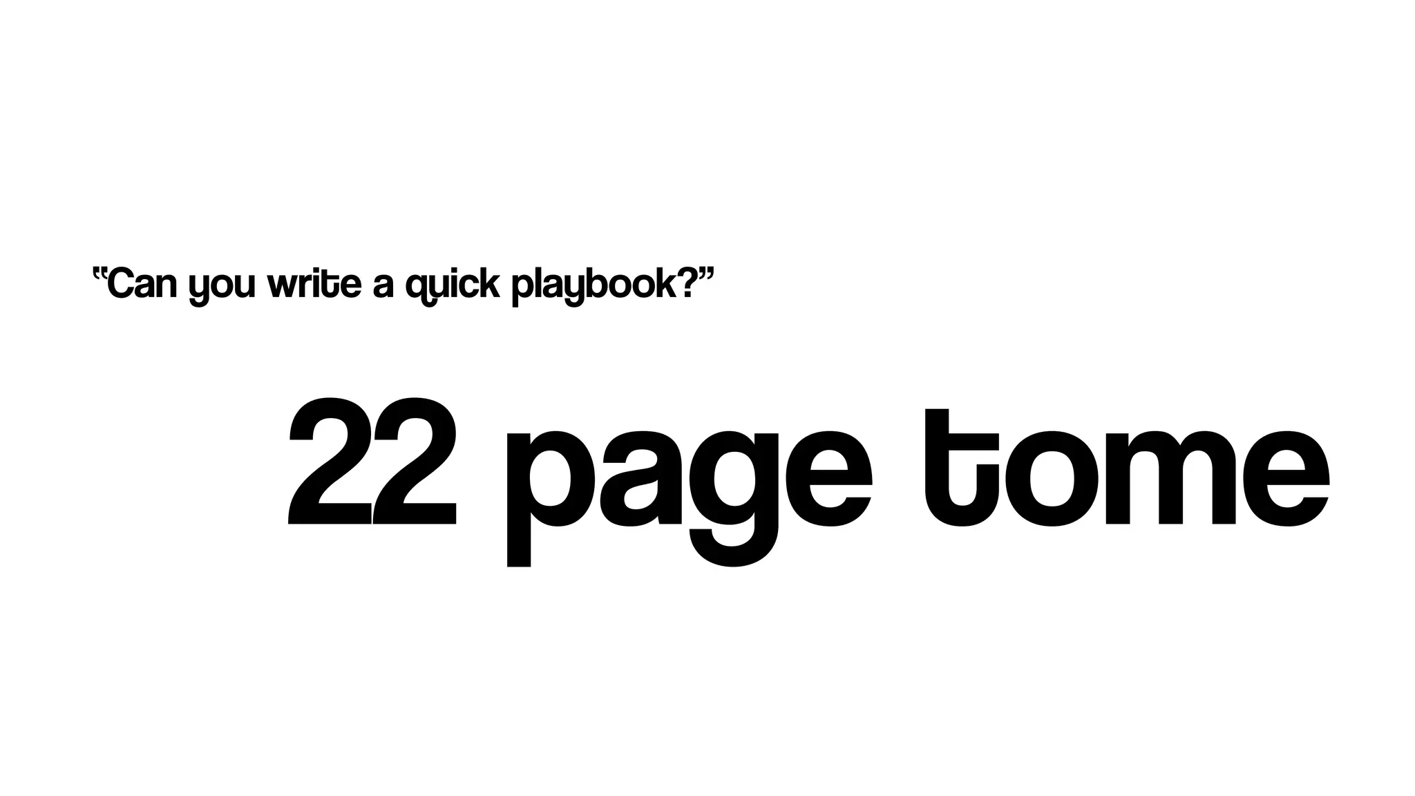  
“Can you write a quick playbook?”
22 page tome
 