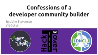 Confessions of a
developer community builder
by John Stevenson
@jr0cket
 