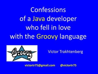 Confessions
of a Java developer
who fell in love
with the Groovy language
Victor Trakhtenberg
victortr75@gmail.com @victortr75
 