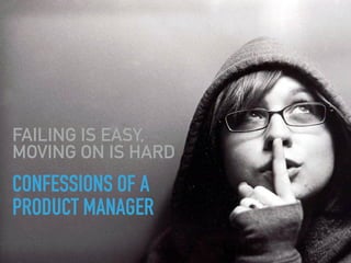 CONFESSIONS OF A
PRODUCT MANAGER
FAILING IS EASY,
MOVING ON IS HARD
 