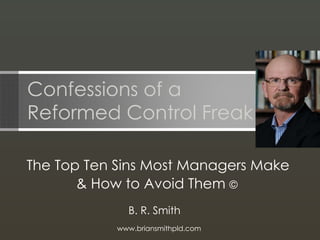 Confessions of a  Reformed Control Freak  ©   The Top Ten Sins Most Managers Make  & How to Avoid Them  ©  www.briansmithpld.com B. R. Smith  