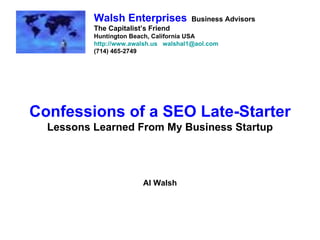 Confessions of a SEO Late-Starter Lessons Learned From My Business Startup Al Walsh Walsh Enterprises   Business Advisors The Capitalist’s Friend Huntington Beach, California USA http://www.awalsh.us   [email_address] (714) 465-2749 