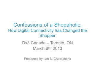 Confessions of a Shopaholic:
How Digital Connectivity has Changed the
               Shopper
       Dx3 Canada – Toronto, ON
            March 6th, 2013

        Presented by: Ian S. Cruickshank
 