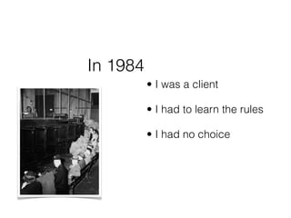 In 1984
          • I was a client

          • I had to learn the rules

          • I had no choice
 