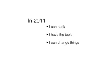 In 2011
          • I can hack

          • I have the tools

          • I can change things
 
