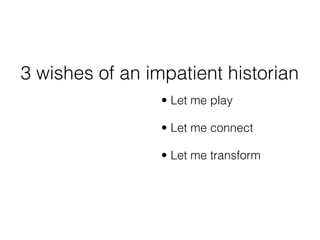 3 wishes of an impatient historian
                 • Let me play

                 • Let me connect

                 • Let me transform
 