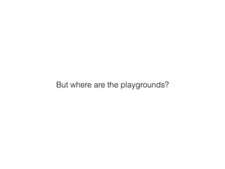 But where are the playgrounds?
 