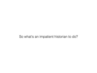 So what's an impatient historian to do?
 