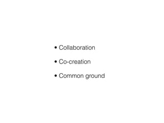 • Collaboration

• Co-creation

• Common ground
 